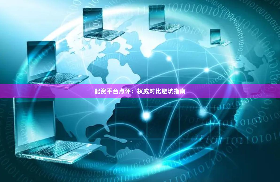 配资平台点评：权威对比避坑指南