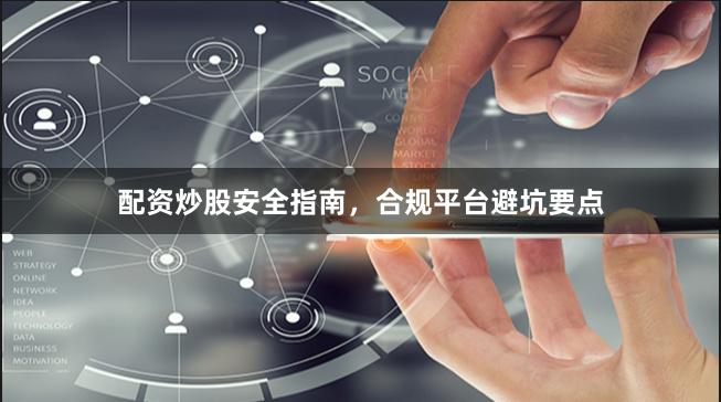 配资炒股安全指南，合规平台避坑要点