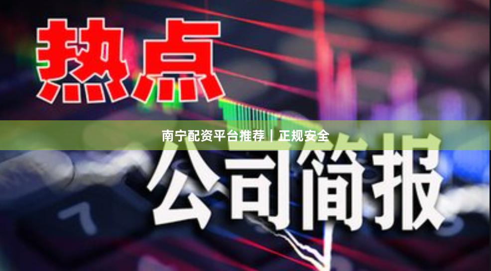 南宁配资平台推荐｜正规安全