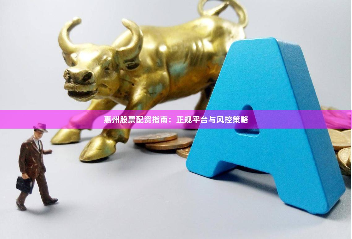 惠州股票配资指南：正规平台与风控策略