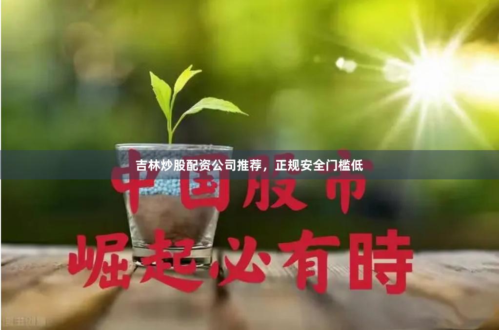 吉林炒股配资公司推荐，正规安全门槛低