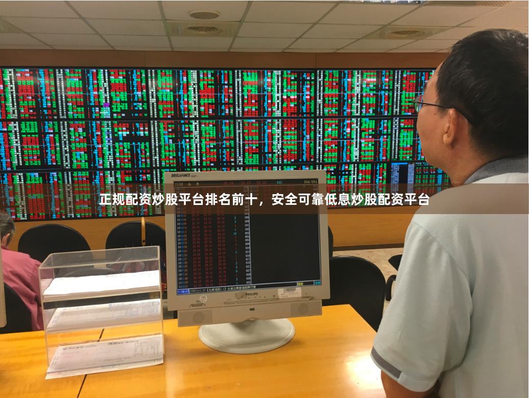 正规配资炒股平台排名前十,安全可靠低息炒股配资平台
