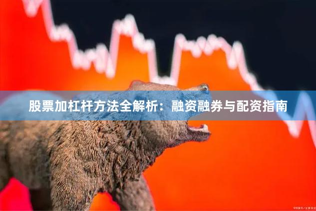 股票加杠杆方法全解析：融资融券与配资指南