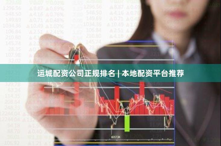 运城配资公司正规排名 | 本地配资平台推荐