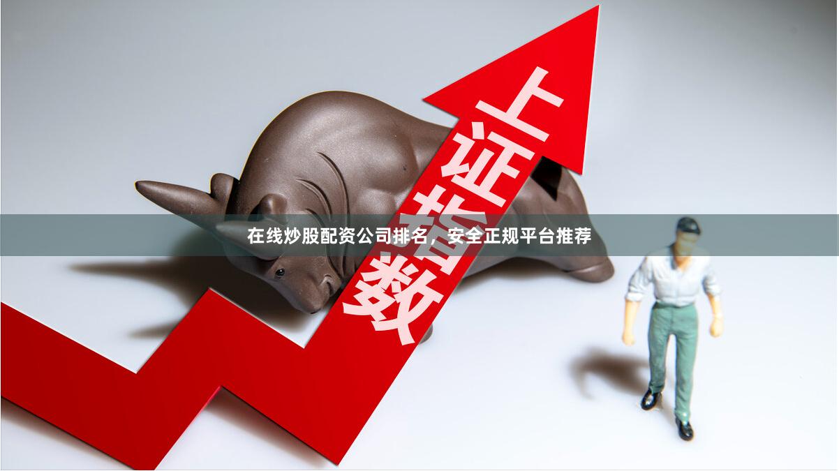 在线炒股配资公司排名，安全正规平台推荐