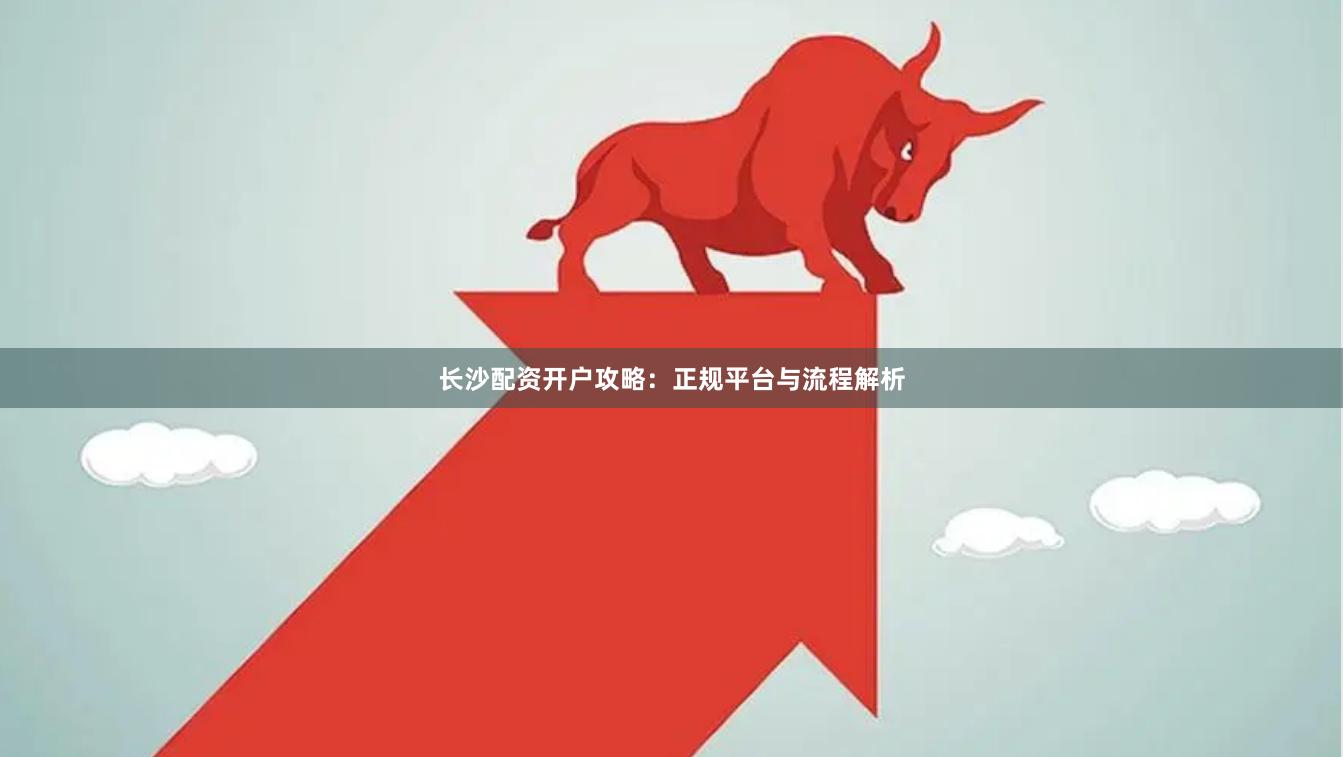 长沙配资开户攻略：正规平台与流程解析