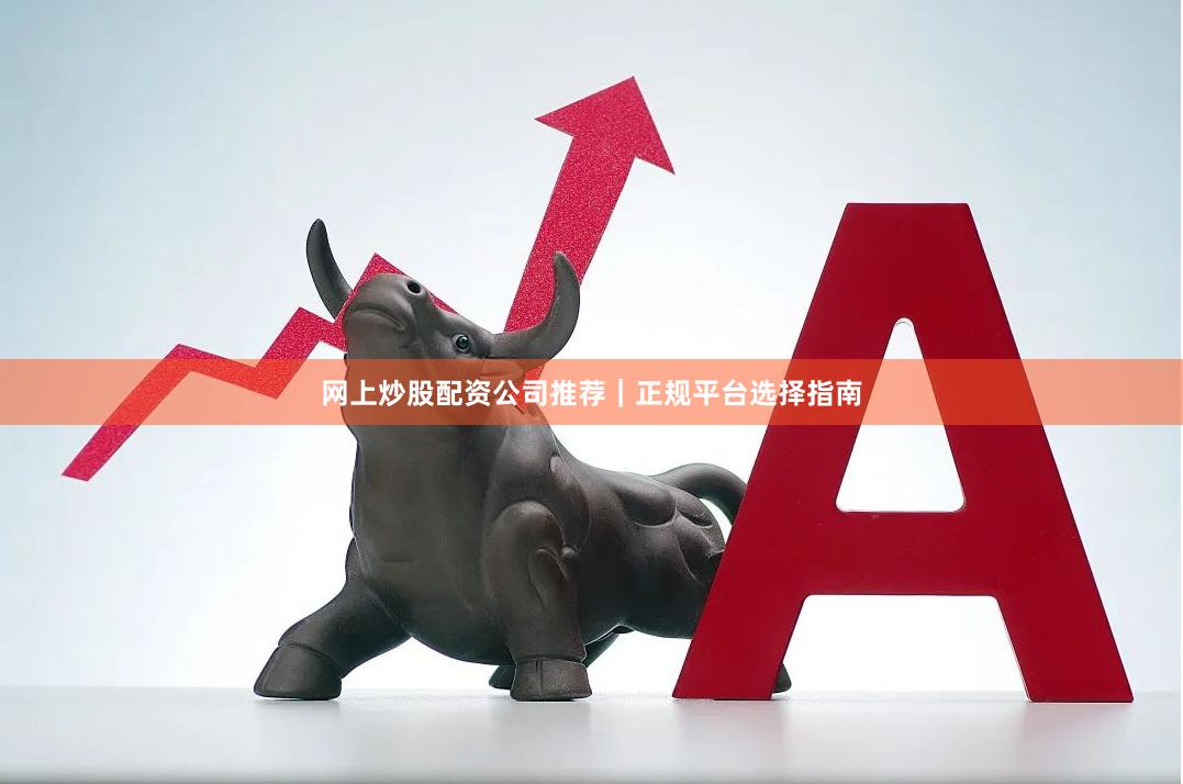 网上炒股配资公司推荐｜正规平台选择指南
