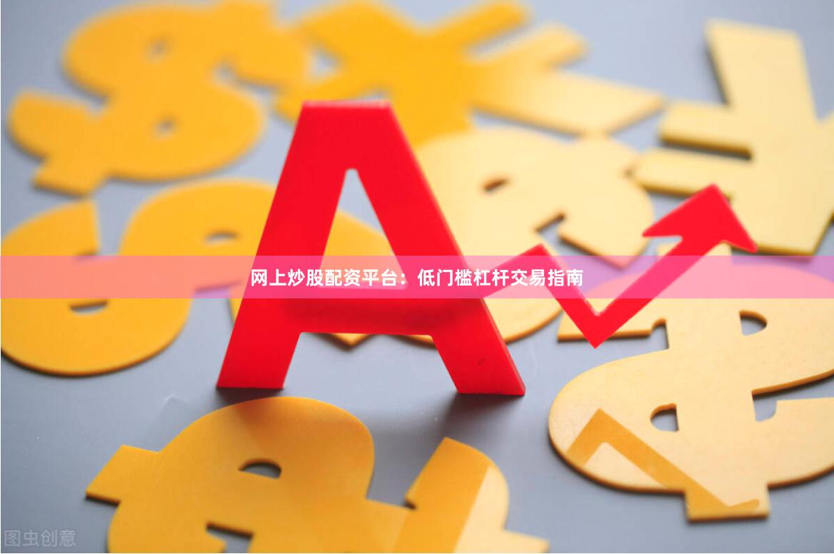 网上炒股配资平台：低门槛杠杆交易指南