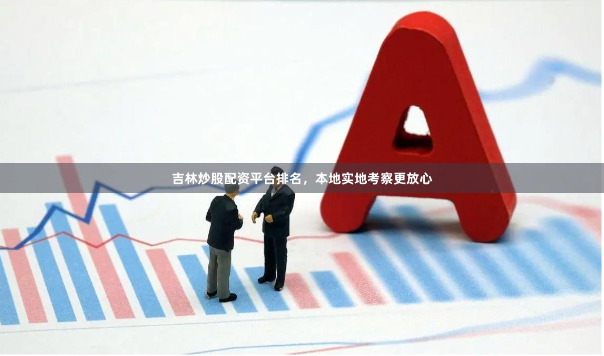 吉林炒股配资平台排名，本地实地考察更放心