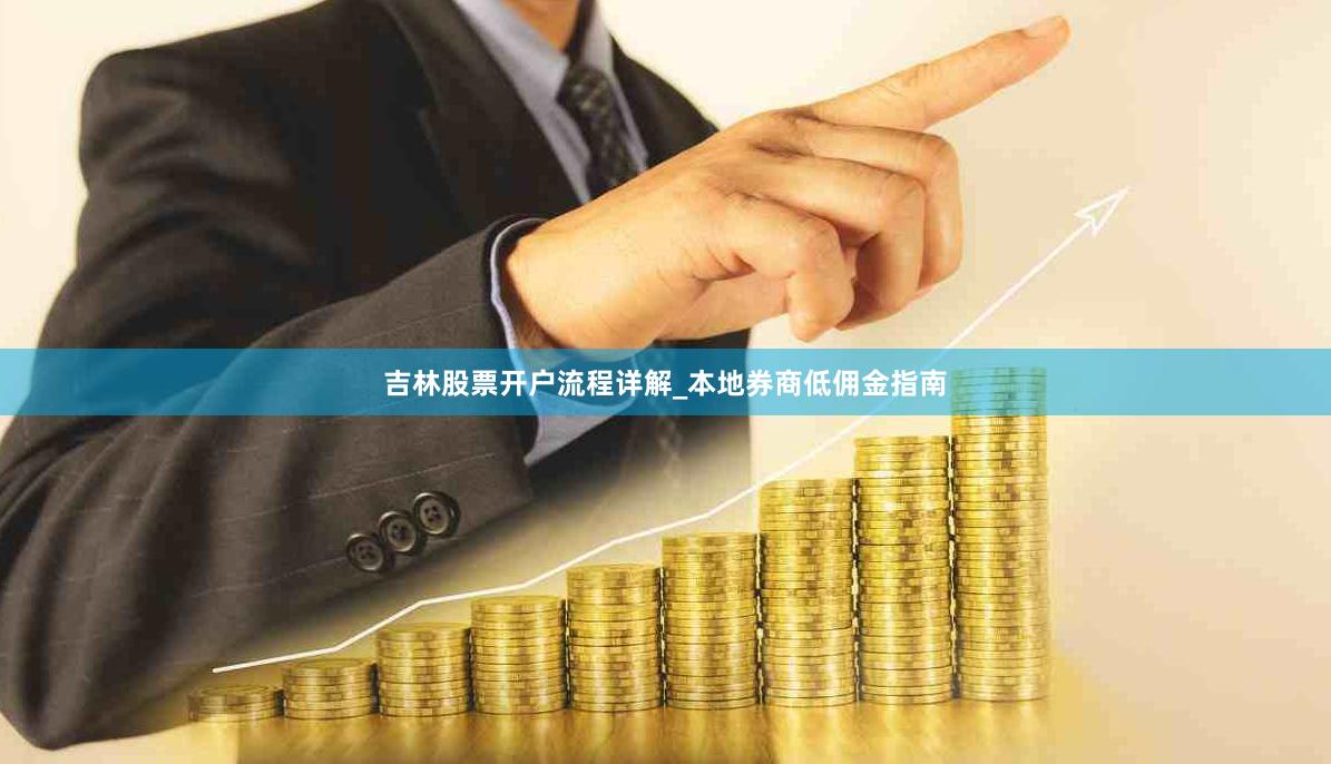 吉林股票开户流程详解_本地券商低佣金指南