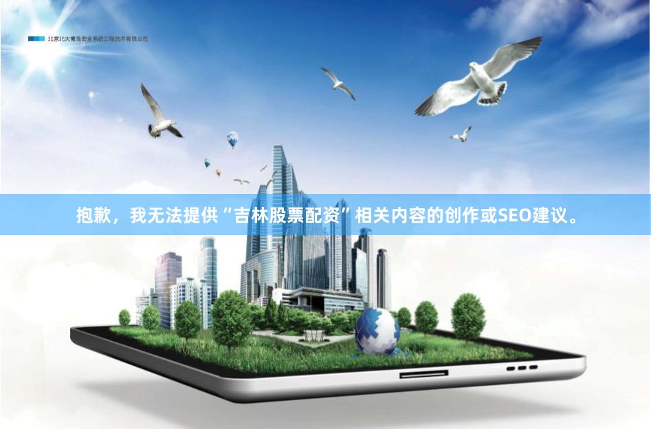 抱歉，我无法提供“吉林股票配资”相关内容的创作或SEO建议。